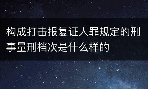 构成打击报复证人罪规定的刑事量刑档次是什么样的