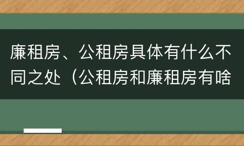 廉租房、公租房具体有什么不同之处（公租房和廉租房有啥不同）