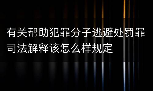 有关帮助犯罪分子逃避处罚罪司法解释该怎么样规定