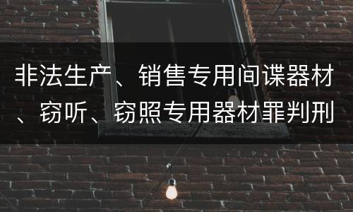 非法生产、销售专用间谍器材、窃听、窃照专用器材罪判刑标准是怎么样的