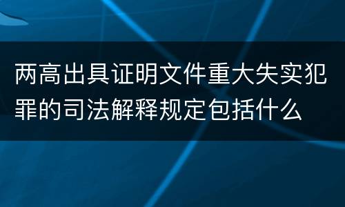 两高出具证明文件重大失实犯罪的司法解释规定包括什么