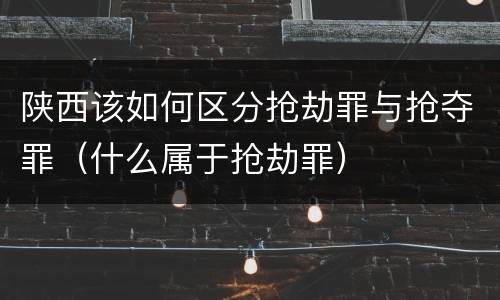 陕西该如何区分抢劫罪与抢夺罪（什么属于抢劫罪）