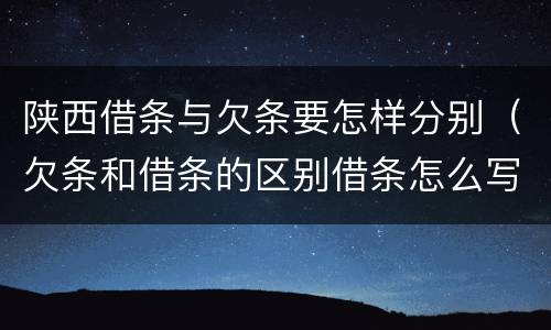 陕西借条与欠条要怎样分别（欠条和借条的区别借条怎么写）