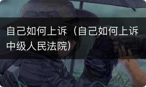 自己如何上诉（自己如何上诉中级人民法院）