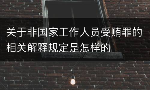 关于非国家工作人员受贿罪的相关解释规定是怎样的