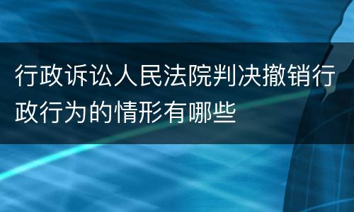 行政诉讼人民法院判决撤销行政行为的情形有哪些