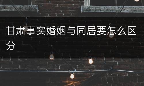 甘肃事实婚姻与同居要怎么区分