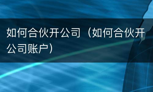 如何合伙开公司（如何合伙开公司账户）