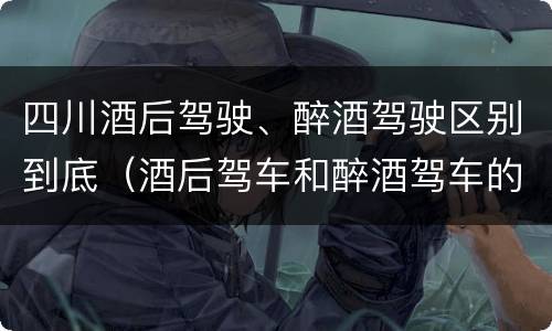 四川酒后驾驶、醉酒驾驶区别到底（酒后驾车和醉酒驾车的区别是什么）