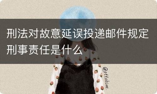 刑法对故意延误投递邮件规定刑事责任是什么