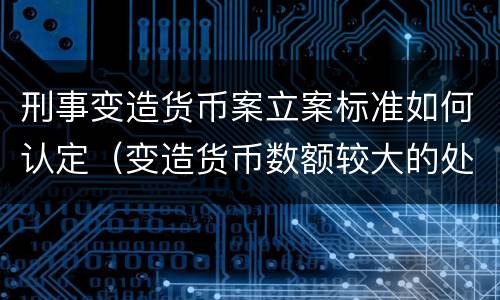 刑事变造货币案立案标准如何认定（变造货币数额较大的处多少年以下有期徒刑）