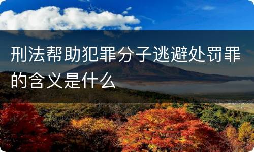 刑法帮助犯罪分子逃避处罚罪的含义是什么