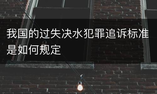我国的过失决水犯罪追诉标准是如何规定
