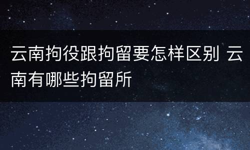 云南拘役跟拘留要怎样区别 云南有哪些拘留所