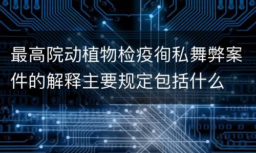 最高院动植物检疫徇私舞弊案件的解释主要规定包括什么