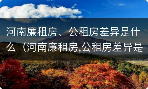 河南廉租房、公租房差异是什么（河南廉租房,公租房差异是什么原因）