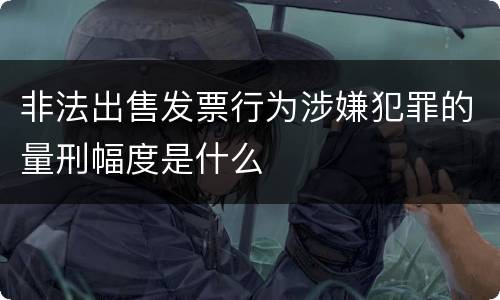 非法出售发票行为涉嫌犯罪的量刑幅度是什么