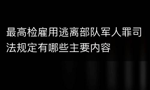 最高检雇用逃离部队军人罪司法规定有哪些主要内容