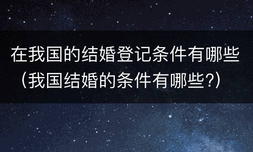 在我国的结婚登记条件有哪些（我国结婚的条件有哪些?）