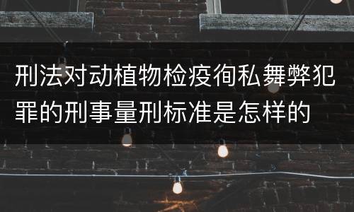 刑法对动植物检疫徇私舞弊犯罪的刑事量刑标准是怎样的