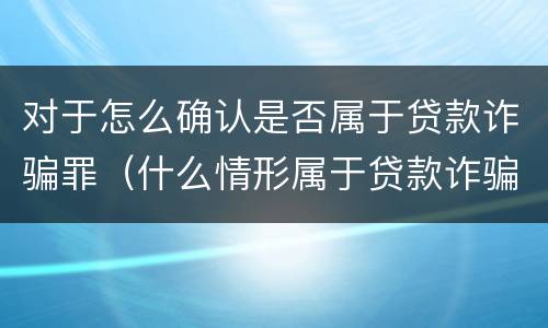 对于怎么确认是否属于贷款诈骗罪（什么情形属于贷款诈骗罪）