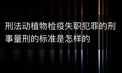 刑法动植物检疫失职犯罪的刑事量刑的标准是怎样的
