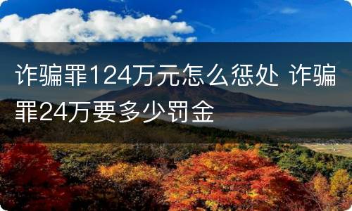 诈骗罪124万元怎么惩处 诈骗罪24万要多少罚金