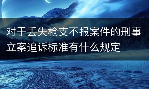 对于丢失枪支不报案件的刑事立案追诉标准有什么规定