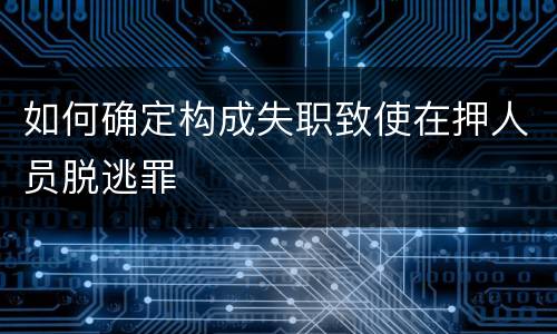 如何确定构成失职致使在押人员脱逃罪