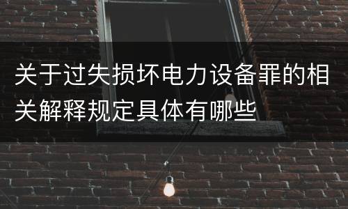 关于过失损坏电力设备罪的相关解释规定具体有哪些