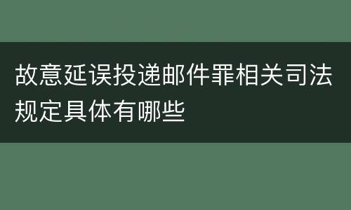 故意延误投递邮件罪相关司法规定具体有哪些