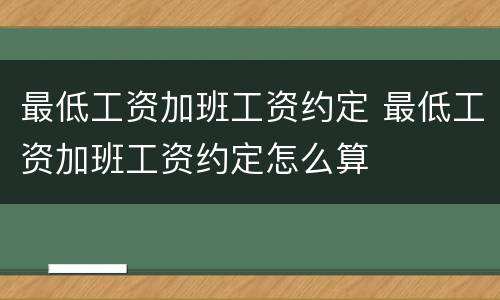 最低工资加班工资约定 最低工资加班工资约定怎么算