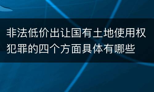 非法低价出让国有土地使用权犯罪的四个方面具体有哪些