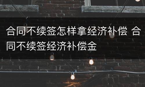 合同不续签怎样拿经济补偿 合同不续签经济补偿金