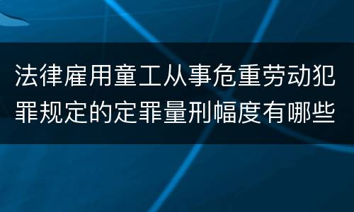 法律雇用童工从事危重劳动犯罪规定的定罪量刑幅度有哪些