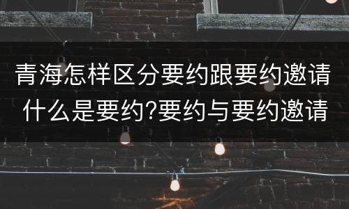 青海怎样区分要约跟要约邀请 什么是要约?要约与要约邀请有什么区别