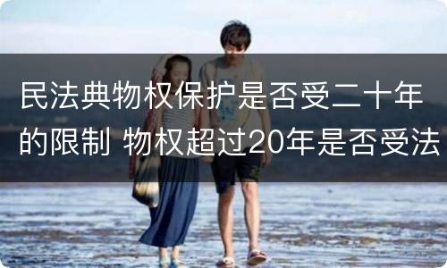 民法典物权保护是否受二十年的限制 物权超过20年是否受法律保护
