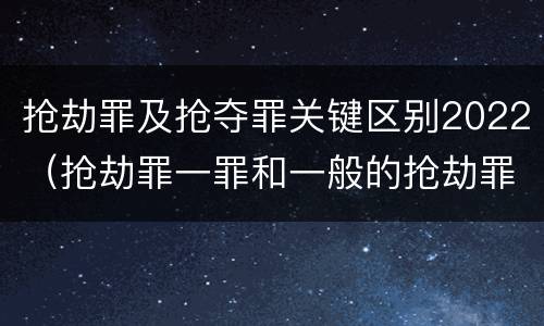 抢劫罪及抢夺罪关键区别2022（抢劫罪一罪和一般的抢劫罪）