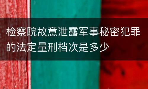 检察院故意泄露军事秘密犯罪的法定量刑档次是多少