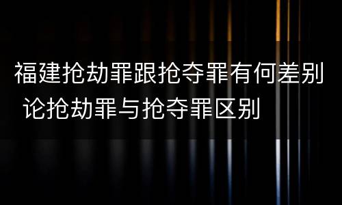 福建抢劫罪跟抢夺罪有何差别 论抢劫罪与抢夺罪区别