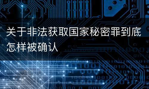 关于非法获取国家秘密罪到底怎样被确认