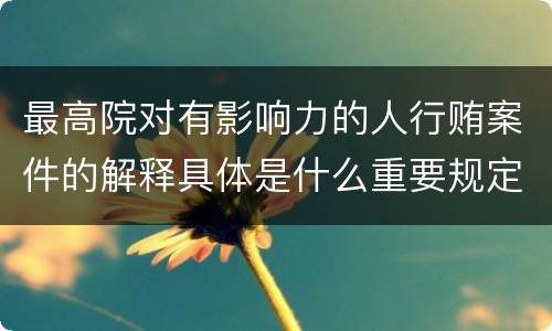 最高院对有影响力的人行贿案件的解释具体是什么重要规定