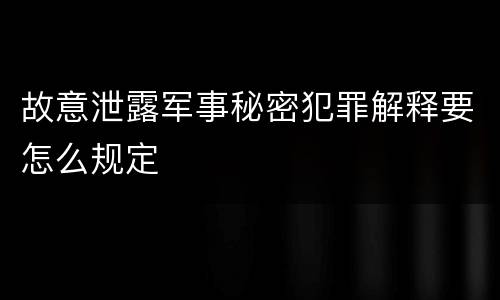 故意泄露军事秘密犯罪解释要怎么规定