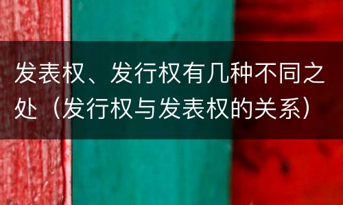 发表权、发行权有几种不同之处（发行权与发表权的关系）