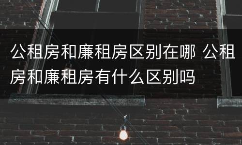 公租房和廉租房区别在哪 公租房和廉租房有什么区别吗