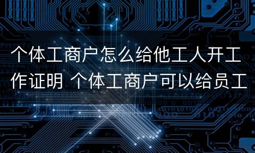 个体工商户怎么给他工人开工作证明 个体工商户可以给员工开工作证明吗