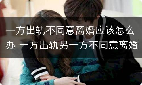 一方出轨不同意离婚应该怎么办 一方出轨另一方不同意离婚怎么办