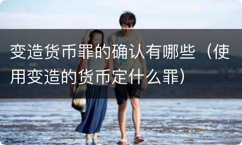 变造货币罪的确认有哪些（使用变造的货币定什么罪）