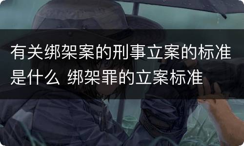 有关绑架案的刑事立案的标准是什么 绑架罪的立案标准
