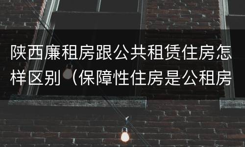 陕西廉租房跟公共租赁住房怎样区别（保障性住房是公租房还是廉租房?）